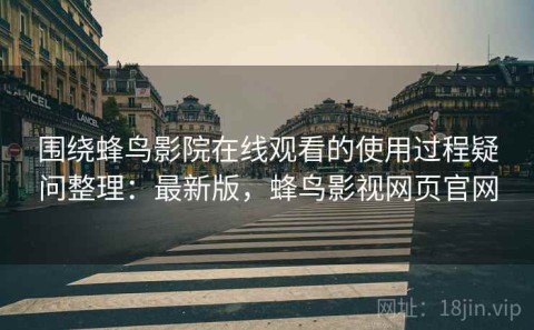 围绕蜂鸟影院在线观看的使用过程疑问整理：最新版，蜂鸟影视网页官网