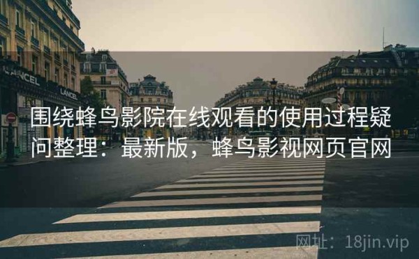 围绕蜂鸟影院在线观看的使用过程疑问整理：最新版，蜂鸟影视网页官网