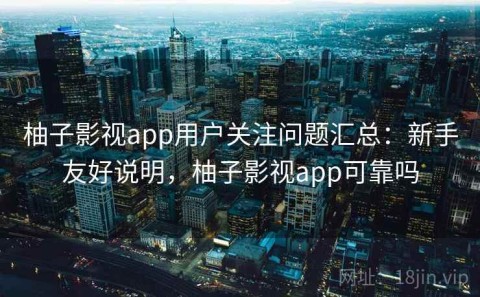 柚子影视app用户关注问题汇总：新手友好说明，柚子影视app可靠吗
