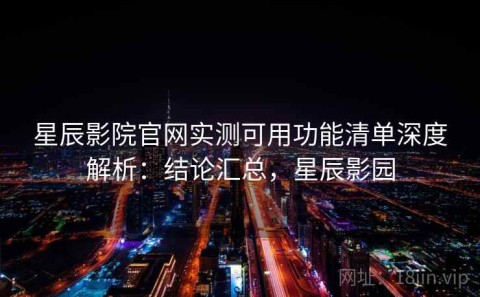 星辰影院官网实测可用功能清单深度解析：结论汇总，星辰影园