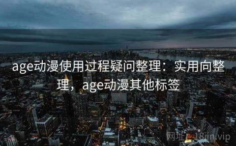 age动漫使用过程疑问整理：实用向整理，age动漫其他标签