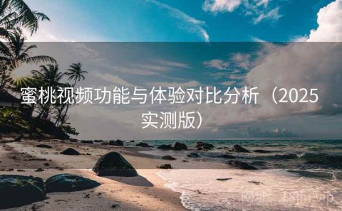 蜜桃视频功能与体验对比分析（2025 实测版）
