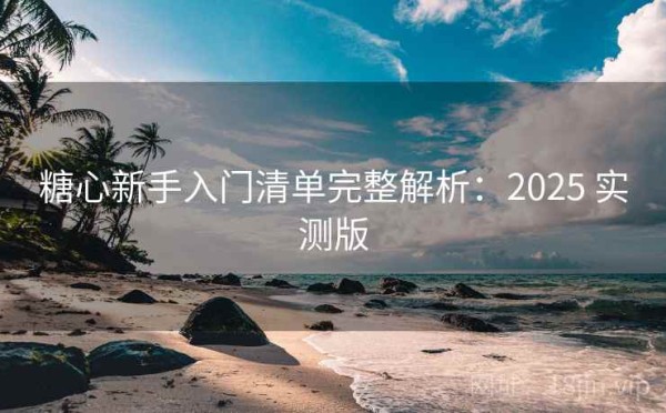 糖心新手入门清单完整解析：2025 实测版