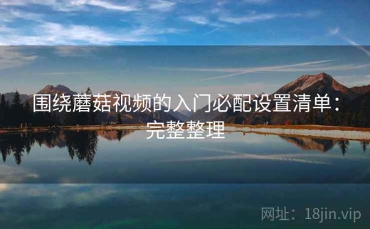 围绕蘑菇视频的入门必配设置清单：完整整理