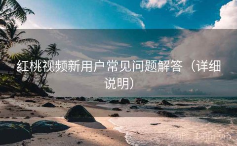 红桃视频新用户常见问题解答（详细说明）