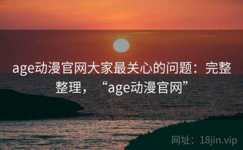 age动漫官网大家最关心的问题：完整整理，“age动漫官网”