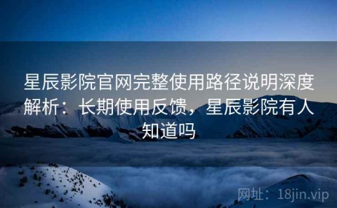 星辰影院官网完整使用路径说明深度解析：长期使用反馈，星辰影院有人知道吗