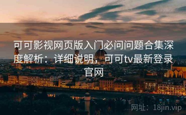 可可影视网页版入门必问问题合集深度解析：详细说明，可可tv最新登录官网