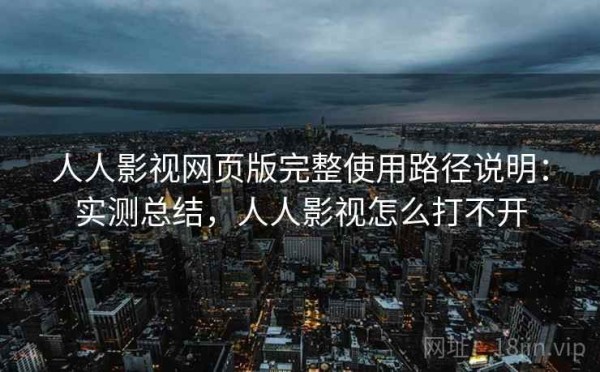 人人影视网页版完整使用路径说明：实测总结，人人影视怎么打不开