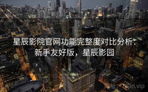 星辰影院官网功能完整度对比分析：新手友好版，星辰影园