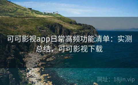 可可影视app日常高频功能清单：实测总结，可可影视下载
