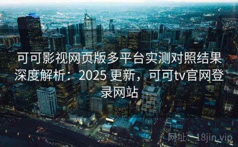 可可影视网页版多平台实测对照结果深度解析：2025 更新，可可tv官网登录网站
