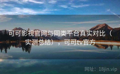 可可影视官网与同类平台真实对比（实测总结），可可tv官方