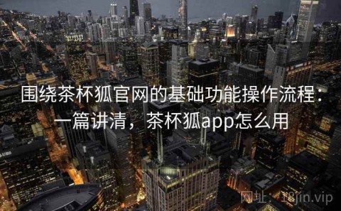 围绕茶杯狐官网的基础功能操作流程：一篇讲清，茶杯狐app怎么用