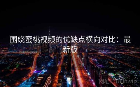 围绕蜜桃视频的优缺点横向对比：最新版