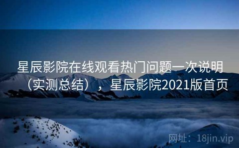 星辰影院在线观看热门问题一次说明（实测总结），星辰影院2021版首页
