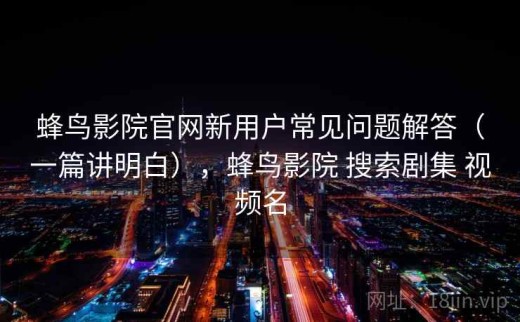 蜂鸟影院官网新用户常见问题解答（一篇讲明白），蜂鸟影院 搜索剧集 视频名