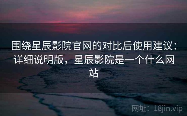 围绕星辰影院官网的对比后使用建议：详细说明版，星辰影院是一个什么网站