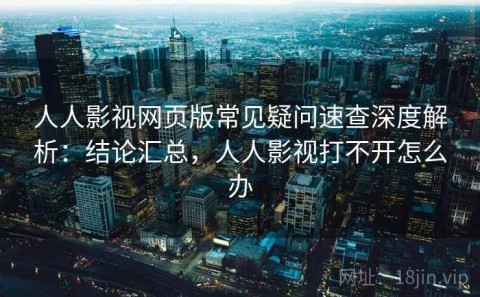人人影视网页版常见疑问速查深度解析：结论汇总，人人影视打不开怎么办