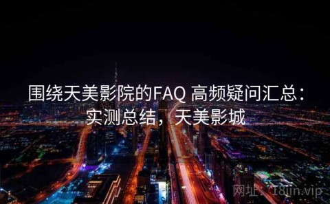围绕天美影院的FAQ 高频疑问汇总：实测总结，天美影城