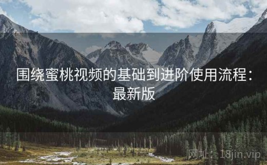 围绕蜜桃视频的基础到进阶使用流程：最新版