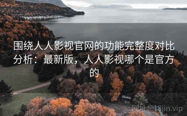 围绕人人影视官网的功能完整度对比分析：最新版，人人影视哪个是官方的