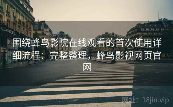 围绕蜂鸟影院在线观看的首次使用详细流程：完整整理，蜂鸟影视网页官网