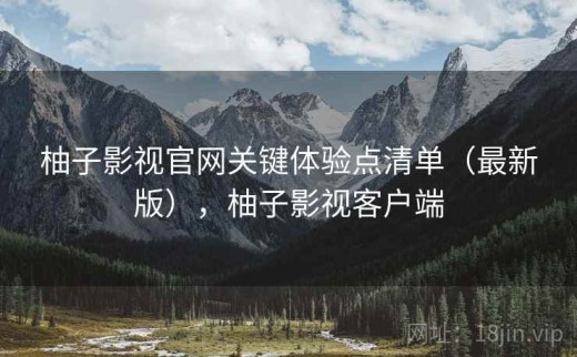 柚子影视官网关键体验点清单（最新版），柚子影视客户端