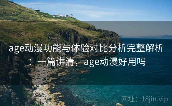 age动漫功能与体验对比分析完整解析：一篇讲清，age动漫好用吗