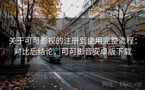 关于可可影视的注册到使用完整流程：对比后结论，可可影音安卓版下载