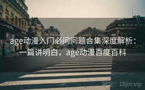 age动漫入门必问问题合集深度解析：一篇讲明白，age动漫百度百科