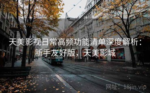 天美影视日常高频功能清单深度解析：新手友好版，天美影城