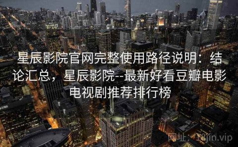 星辰影院官网完整使用路径说明：结论汇总，星辰影院--最新好看豆瓣电影电视剧推荐排行榜