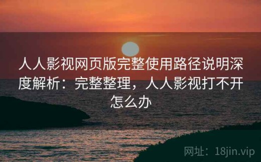 人人影视网页版完整使用路径说明深度解析：完整整理，人人影视打不开怎么办