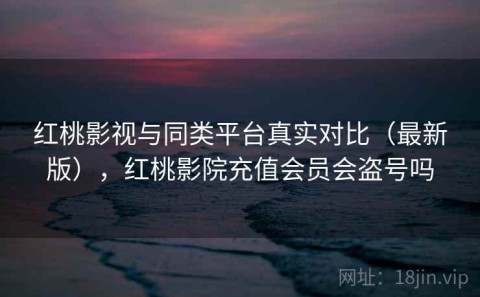 红桃影视与同类平台真实对比（最新版），红桃影院充值会员会盗号吗