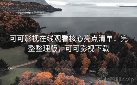 可可影视在线观看核心亮点清单：完整整理版，可可影视下载