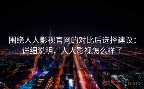 围绕人人影视官网的对比后选择建议：详细说明，人人影视怎么样了