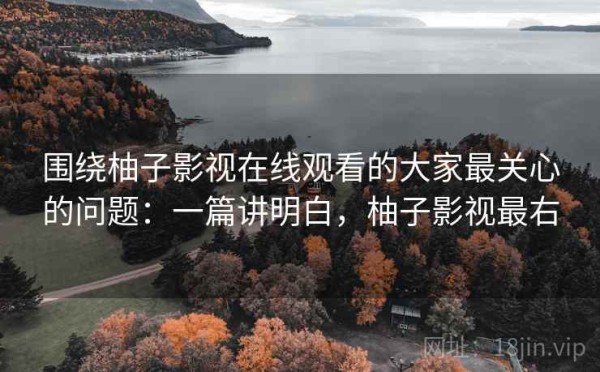 围绕柚子影视在线观看的大家最关心的问题：一篇讲明白，柚子影视最右