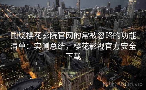 围绕樱花影院官网的常被忽略的功能清单：实测总结，樱花影视官方安全下载