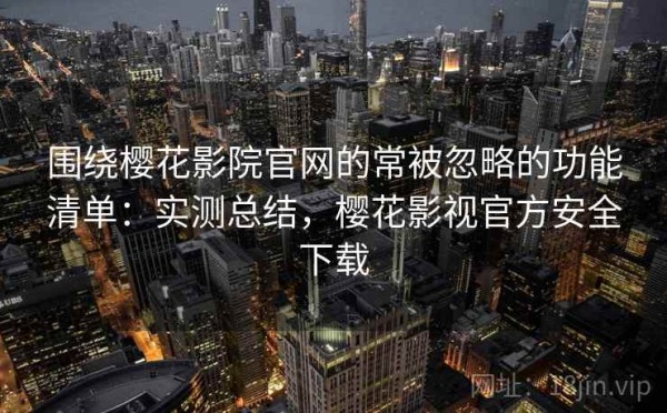 围绕樱花影院官网的常被忽略的功能清单：实测总结，樱花影视官方安全下载