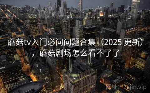 蘑菇tv入门必问问题合集（2025 更新），蘑菇剧场怎么看不了了