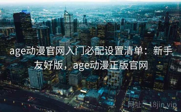 age动漫官网入门必配设置清单：新手友好版，age动漫正版官网