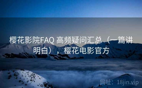 樱花影院FAQ 高频疑问汇总（一篇讲明白），樱花电影官方