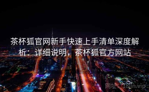 茶杯狐官网新手快速上手清单深度解析：详细说明，茶杯狐官方网站