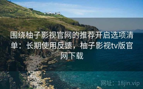 围绕柚子影视官网的推荐开启选项清单：长期使用反馈，柚子影视tv版官网下载