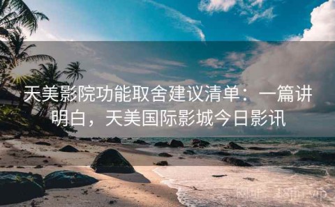 天美影院功能取舍建议清单：一篇讲明白，天美国际影城今日影讯