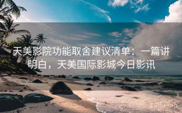 天美影院功能取舍建议清单：一篇讲明白，天美国际影城今日影讯