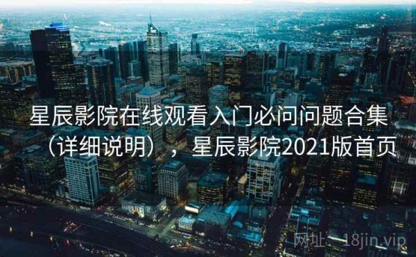 星辰影院在线观看入门必问问题合集（详细说明），星辰影院2021版首页