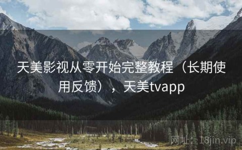 天美影视从零开始完整教程（长期使用反馈），天美tvapp