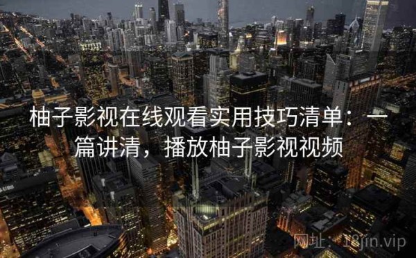 柚子影视在线观看实用技巧清单：一篇讲清，播放柚子影视视频